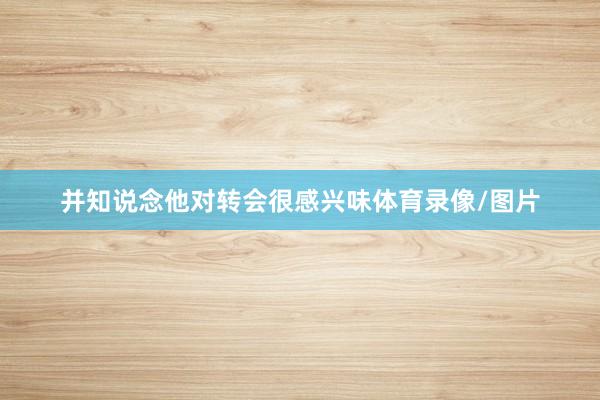 并知说念他对转会很感兴味体育录像/图片
