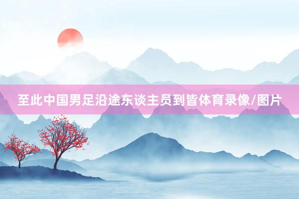 至此中国男足沿途东谈主员到皆体育录像/图片