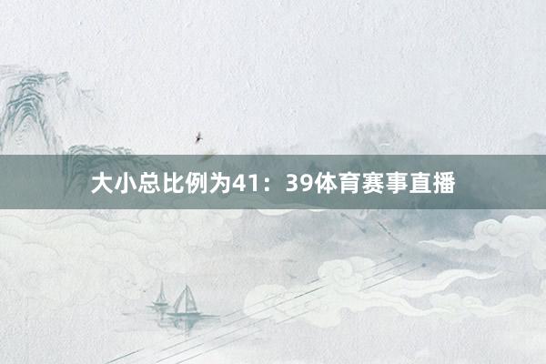 大小总比例为41：39体育赛事直播
