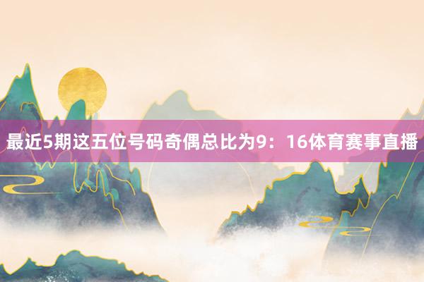 最近5期这五位号码奇偶总比为9：16体育赛事直播