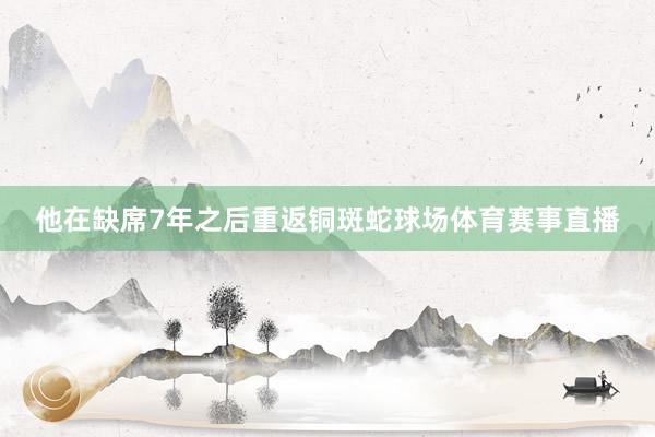 他在缺席7年之后重返铜斑蛇球场体育赛事直播