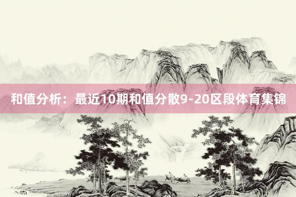 和值分析：最近10期和值分散9-20区段体育集锦