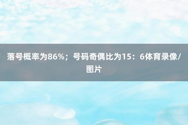 落号概率为86%；　　号码奇偶比为15：6体育录像/图片