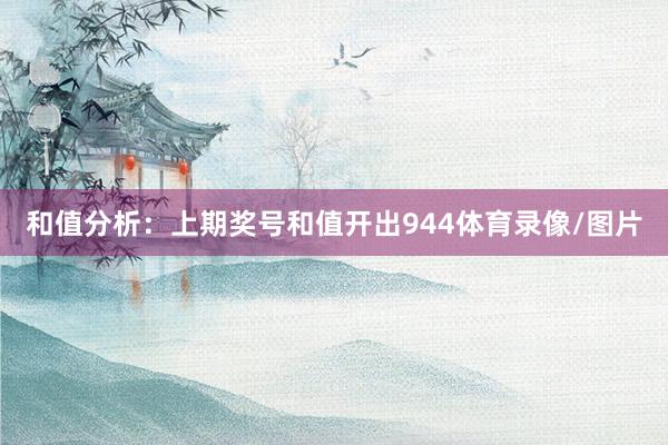 和值分析：上期奖号和值开出944体育录像/图片