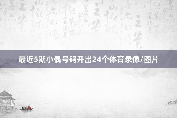最近5期小偶号码开出24个体育录像/图片