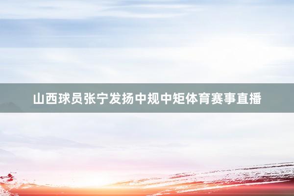 山西球员张宁发扬中规中矩体育赛事直播