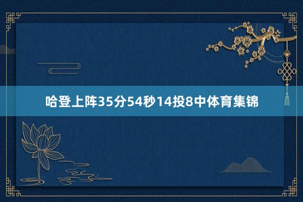 哈登上阵35分54秒14投8中体育集锦