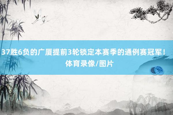 37胜6负的广厦提前3轮锁定本赛季的通例赛冠军！    体育录像/图片