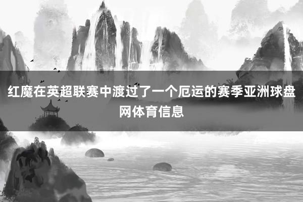 红魔在英超联赛中渡过了一个厄运的赛季亚洲球盘网体育信息