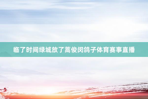 临了时间绿城放了蒿俊闵鸽子体育赛事直播