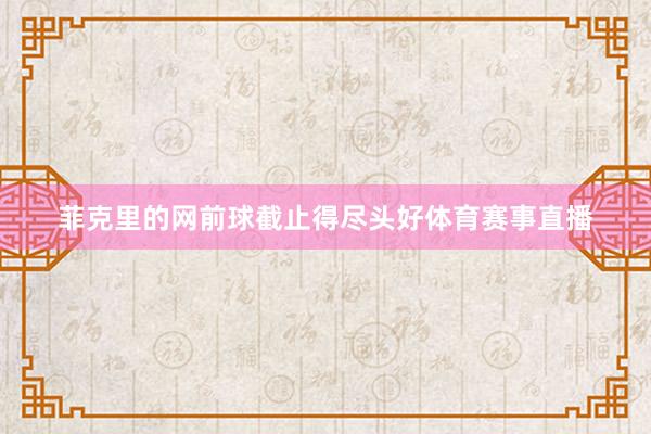 菲克里的网前球截止得尽头好体育赛事直播