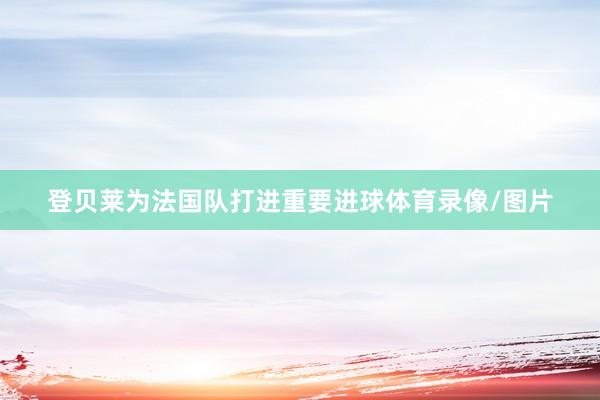 登贝莱为法国队打进重要进球体育录像/图片