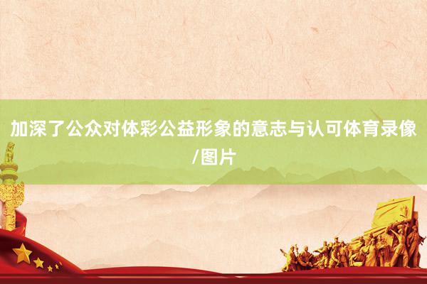 加深了公众对体彩公益形象的意志与认可体育录像/图片