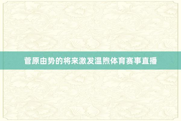 菅原由势的将来激发温煦体育赛事直播