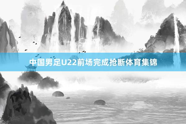 中国男足U22前场完成抢断体育集锦