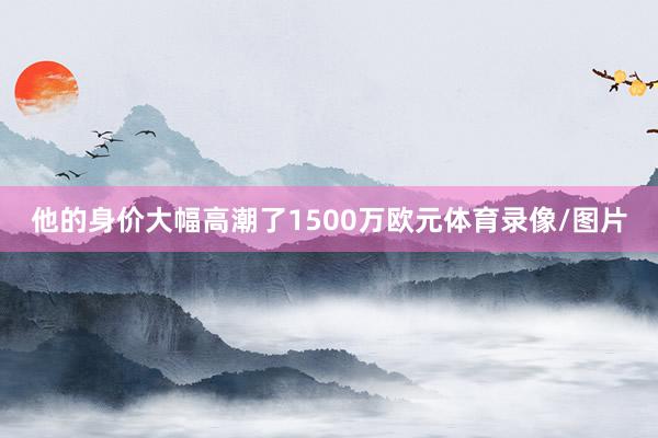 他的身价大幅高潮了1500万欧元体育录像/图片