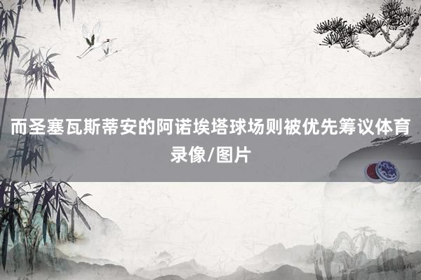 而圣塞瓦斯蒂安的阿诺埃塔球场则被优先筹议体育录像/图片