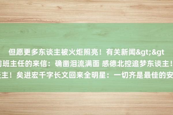 但愿更多东谈主被火炬照亮！有关新闻>>>矣进宏收到20年前班主任的来信：确凿泪流满面 感德北控追梦东谈主！矣进宏千字长文回来全明星：一切齐是最佳的安排    亚洲球盘网体育信息