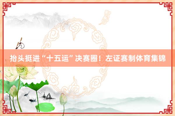 抬头挺进“十五运”决赛圈！左证赛制体育集锦