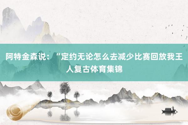 阿特金森说：“定约无论怎么去减少比赛回放我王人复古体育集锦