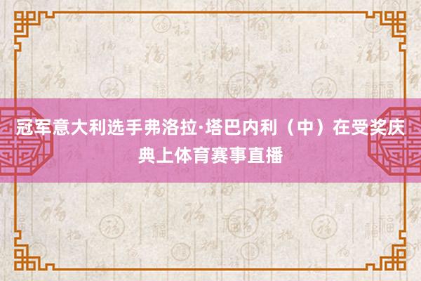 冠军意大利选手弗洛拉·塔巴内利（中）在受奖庆典上体育赛事直播