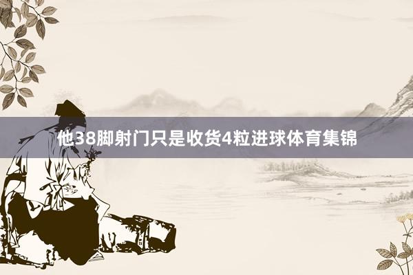 他38脚射门只是收货4粒进球体育集锦