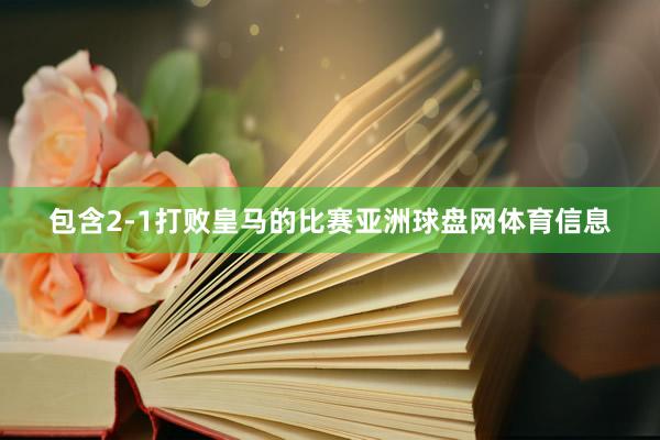 包含2-1打败皇马的比赛亚洲球盘网体育信息
