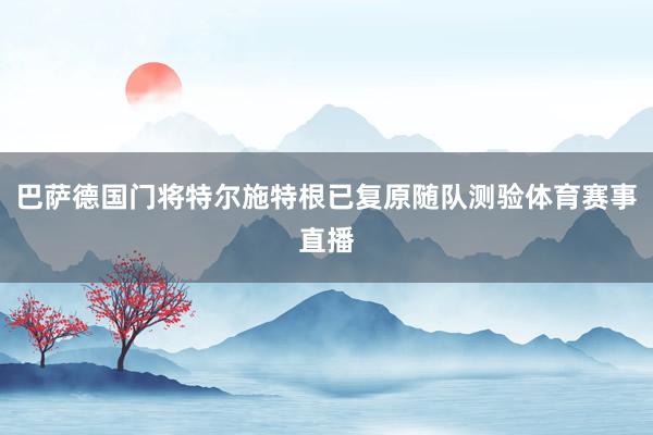 巴萨德国门将特尔施特根已复原随队测验体育赛事直播