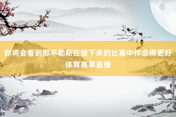 你将会看到那不勒斯在接下来的比赛中作念得更好体育赛事直播