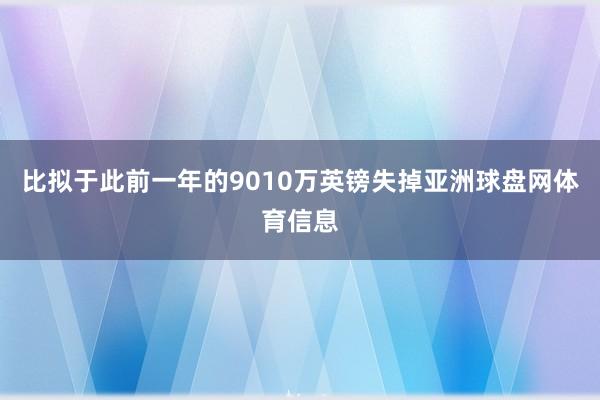 比拟于此前一年的9010万英镑失掉亚洲球盘网体育信息