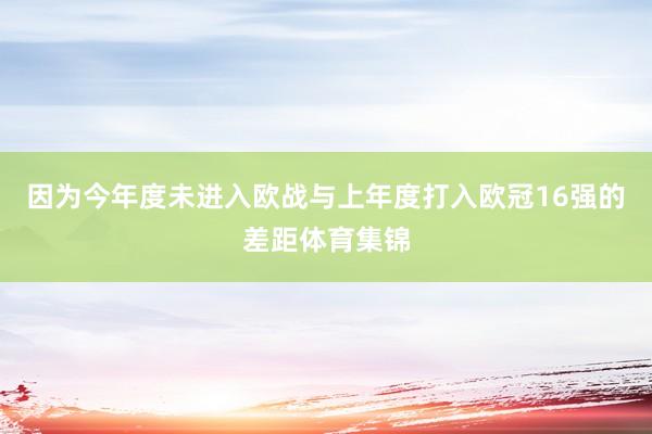 因为今年度未进入欧战与上年度打入欧冠16强的差距体育集锦