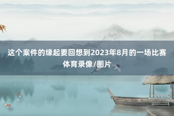 这个案件的缘起要回想到2023年8月的一场比赛体育录像/图片