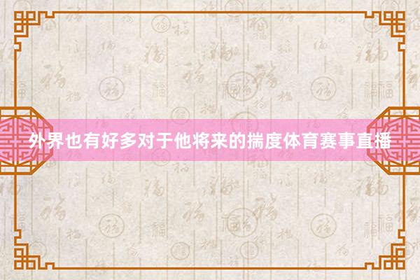 外界也有好多对于他将来的揣度体育赛事直播