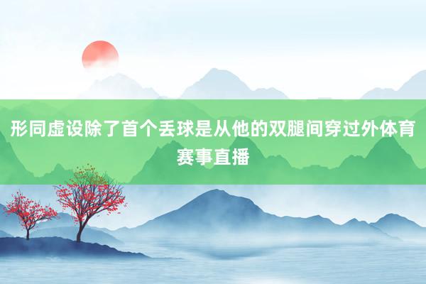 形同虚设除了首个丢球是从他的双腿间穿过外体育赛事直播