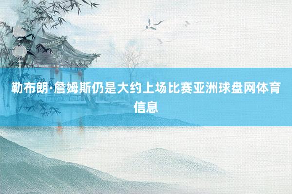勒布朗·詹姆斯仍是大约上场比赛亚洲球盘网体育信息