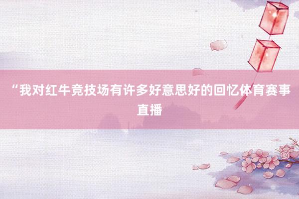 “我对红牛竞技场有许多好意思好的回忆体育赛事直播