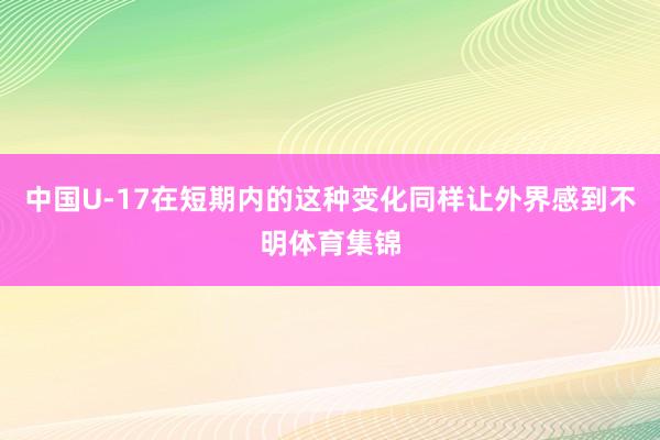 中国U-17在短期内的这种变化同样让外界感到不明体育集锦