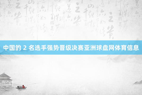 中国的 2 名选手强势晋级决赛亚洲球盘网体育信息