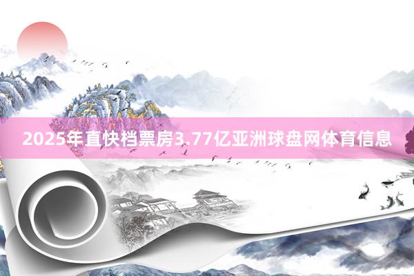 2025年直快档票房3.77亿亚洲球盘网体育信息
