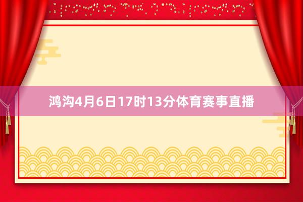 鸿沟4月6日17时13分体育赛事直播