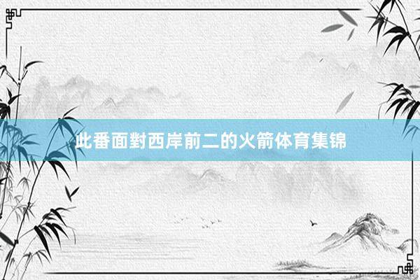 此番面對西岸前二的火箭体育集锦