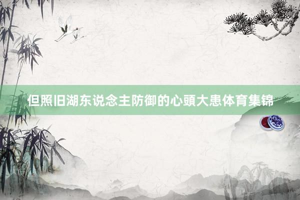 但照旧湖东说念主防御的心頭大患体育集锦