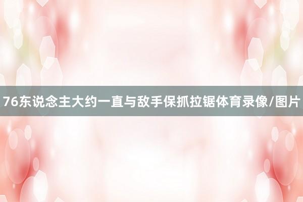 76东说念主大约一直与敌手保抓拉锯体育录像/图片