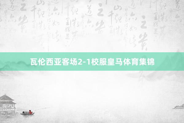 瓦伦西亚客场2-1校服皇马体育集锦
