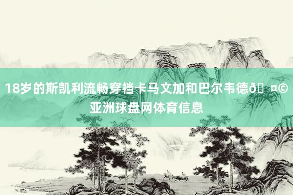 18岁的斯凯利流畅穿裆卡马文加和巴尔韦德🤩亚洲球盘网体育信息