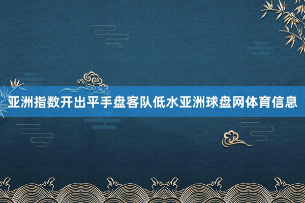 亚洲指数开出平手盘客队低水亚洲球盘网体育信息