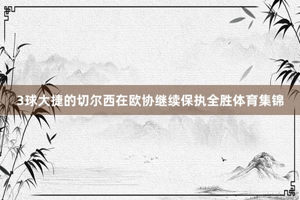 3球大捷的切尔西在欧协继续保执全胜体育集锦