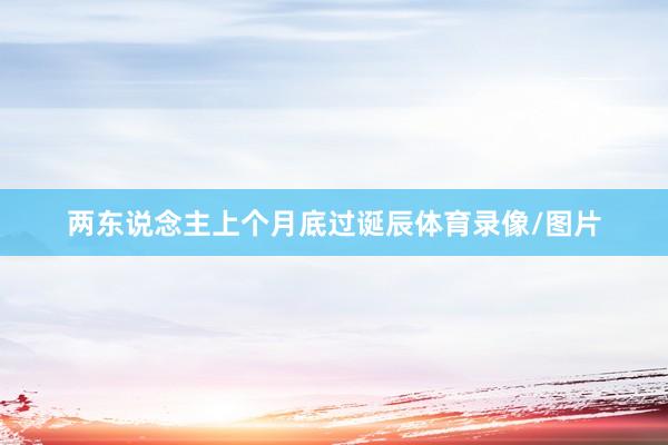 两东说念主上个月底过诞辰体育录像/图片