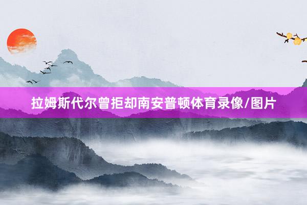 拉姆斯代尔曾拒却南安普顿体育录像/图片