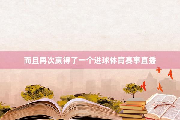而且再次赢得了一个进球体育赛事直播